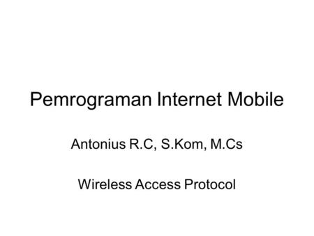 Pemrograman Internet Mobile Antonius R.C, S.Kom, M.Cs Wireless Access Protocol.