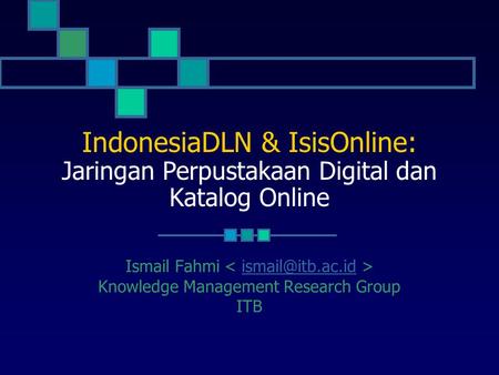 IndonesiaDLN & IsisOnline: Jaringan Perpustakaan Digital dan Katalog Online Ismail Fahmi < ismail@itb.ac.id > Knowledge Management Research Group ITB.