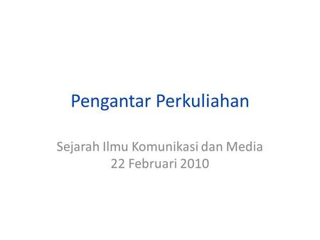 Pengantar Perkuliahan Sejarah Ilmu Komunikasi dan Media 22 Februari 2010.