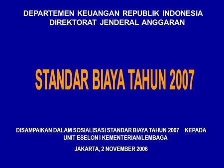 DEPARTEMEN KEUANGAN REPUBLIK INDONESIA DIREKTORAT JENDERAL ANGGARAN DISAMPAIKAN DALAM SOSIALISASI STANDAR BIAYA TAHUN 2007 KEPADA UNIT ESELON I KEMENTERIAN/LEMBAGA.