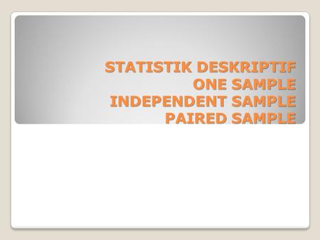 STATISTIK DESKRIPTIF ONE SAMPLE INDEPENDENT SAMPLE PAIRED SAMPLE