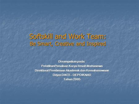 Softskill and Work Team: Be Smart, Creative and Inspired Disampaikan pada: PelatihanPenulisan Karya Ilmiah Mahasiswa Direktorat Pembinaan Akademik dan.