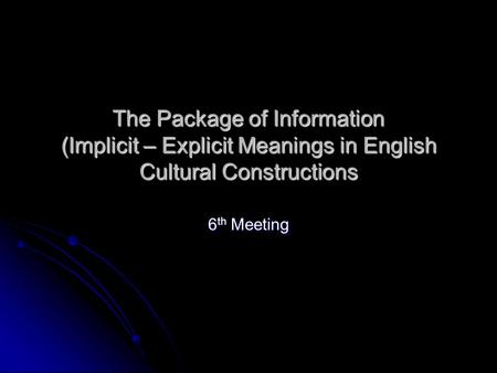 The Package of Information (Implicit – Explicit Meanings in English Cultural Constructions 6 th Meeting.