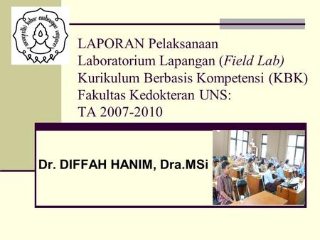 LAPORAN Pelaksanaan Laboratorium Lapangan (Field Lab) Kurikulum Berbasis Kompetensi (KBK) Fakultas Kedokteran UNS: TA 2007-2010 Dr. DIFFAH HANIM, Dra.MSi.