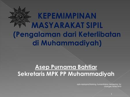 Apb-mpkppm/training humanitarian leadership for changes,10/05/2010 1 KEPEMIMPINAN MASYARAKAT SIPIL (Pengalaman dari Keterlibatan di Muhammadiyah) Asep.