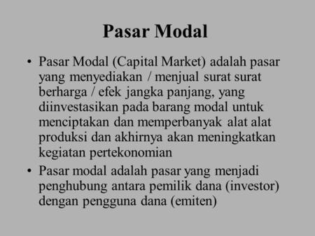 Pasar Modal Pasar Modal (Capital Market) adalah pasar yang menyediakan / menjual surat surat berharga / efek jangka panjang, yang diinvestasikan pada barang.