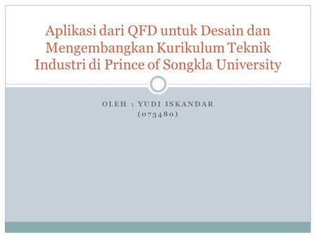 Aplikasi dari QFD untuk Desain dan Mengembangkan Kurikulum Teknik Industri di Prince of Songkla University Oleh : Yudi iskandar (073480)