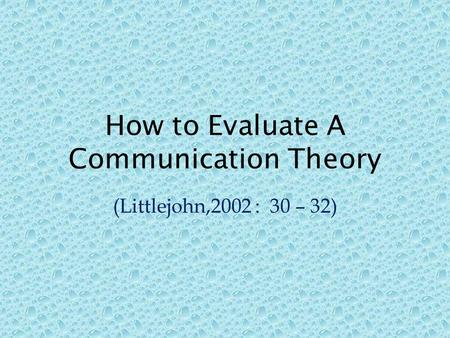 How to Evaluate A Communication Theory (Littlejohn,2002 : 30 – 32)