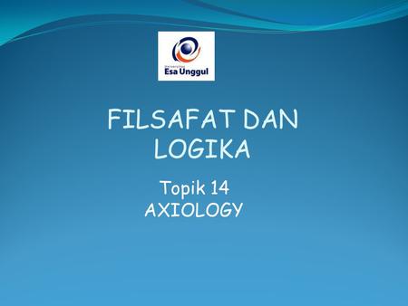 FILSAFAT DAN LOGIKA Topik 14 AXIOLOGY.