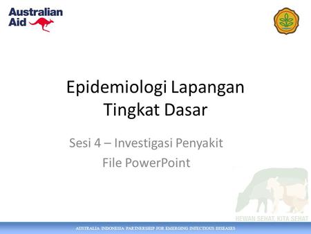 AUSTRALIA INDONESIA PARTNERSHIP FOR EMERGING INFECTIOUS DISEASES Epidemiologi Lapangan Tingkat Dasar Sesi 4 – Investigasi Penyakit File PowerPoint.