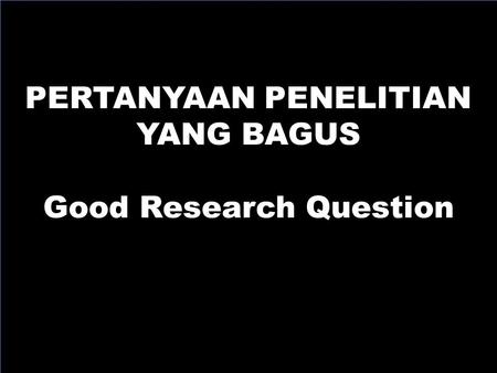 PERTANYAAN PENELITIAN Good Research Question