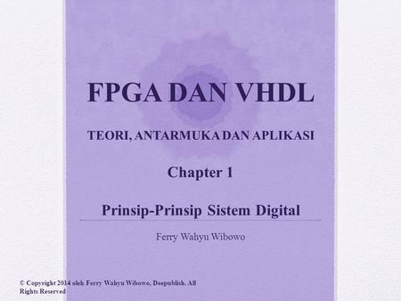 FPGA DAN VHDL TEORI, ANTARMUKA DAN APLIKASI Chapter 1 Prinsip-Prinsip Sistem Digital Ferry Wahyu Wibowo © Copyright 2014 oleh Ferry Wahyu Wibowo, Deepublish.