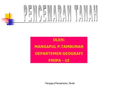 Mangapul/Pencemaran_Tanah OLEH: MANGAPUL P.TAMBUNAN DEPARTEMEN GEOGRAFI FMIPA - UI.