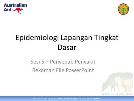 AUSTRALIA INDONESIA PARTNERSHIP FOR EMERGING INFECTIOUS DISEASES Epidemiologi Lapangan Tingkat Dasar Sesi 5 – Penyebab Penyakit Rekaman File PowerPoint.
