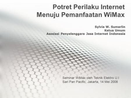 Potret Perilaku Internet Menuju Pemanfaatan WiMax Sylvia W. Sumarlin Ketua Umum Asosiasi Penyelenggara Jasa Internet Indonesia Seminar WiMax oleh Teknik.