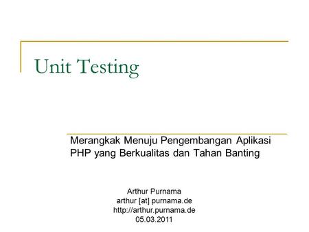 Unit Testing Merangkak Menuju Pengembangan Aplikasi PHP yang Berkualitas dan Tahan Banting Arthur Purnama arthur [at] purnama.de