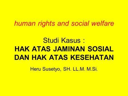 Human rights and social welfare Studi Kasus : HAK ATAS JAMINAN SOSIAL DAN HAK ATAS KESEHATAN Heru Susetyo, SH. LL.M. M.Si.