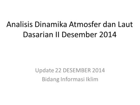 Analisis Dinamika Atmosfer dan Laut Dasarian II Desember 2014 Update 22 DESEMBER 2014 Bidang Informasi Iklim.
