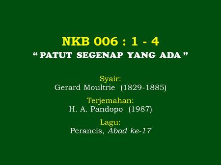 NKB 006 : 1 - 4 “ PATUT SEGENAP YANG ADA ” Syair: Gerard Moultrie (1829-1885) Terjemahan: H. A. Pandopo (1987) Lagu: Perancis, Abad ke-17.