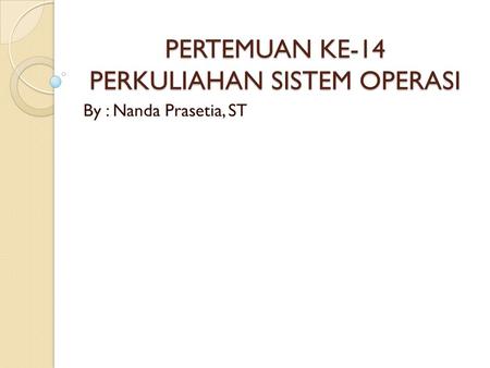 PERTEMUAN KE-14 PERKULIAHAN SISTEM OPERASI By : Nanda Prasetia, ST.