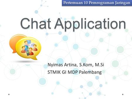 Chat Application Nyimas Artina, S.Kom, M.Si STMIK GI MDP Palembang Pertemuan 10 Pemrograman Jaringan.