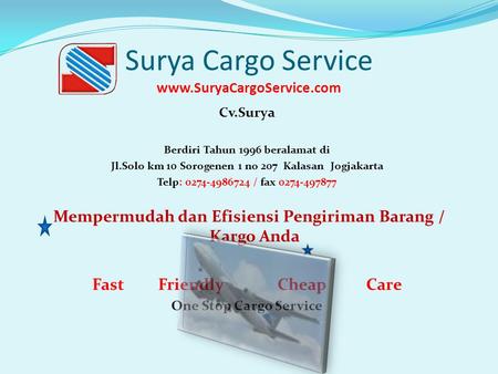 Surya Cargo Service www.SuryaCargoService.com Cv.Surya Berdiri Tahun 1996 beralamat di Jl.Solo km 10 Sorogenen 1 no 207 Kalasan Jogjakarta Telp: 0274-4986724.