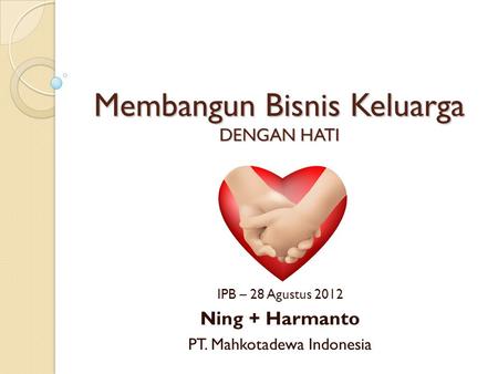 Membangun Bisnis Keluarga DENGAN HATI IPB – 28 Agustus 2012 Ning + Harmanto PT. Mahkotadewa Indonesia.