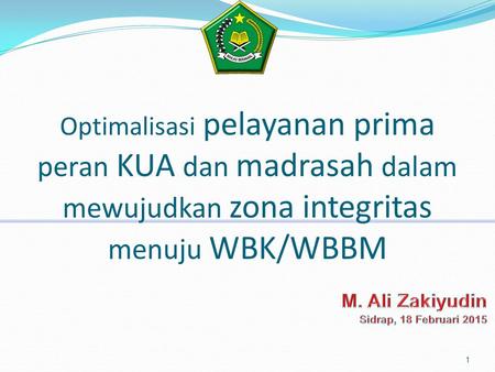 Optimalisasi pelayanan prima peran KUA dan madrasah dalam mewujudkan zona integritas menuju WBK/WBBM M. Ali Zakiyudin Sidrap, 18 Februari 2015.