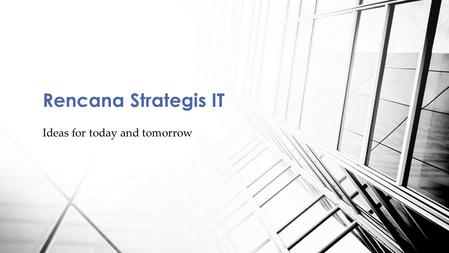 Ideas for today and tomorrow Rencana Strategis IT.