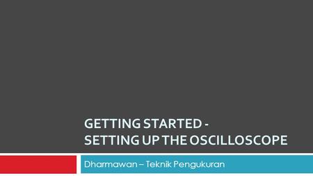 GETTING STARTED - SETTING UP THE OSCILLOSCOPE Dharmawan – Teknik Pengukuran.