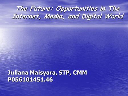 The Future: Opportunities in The Internet, Media, and Digital World Juliana Maisyara, STP, CMM P056101451.46.