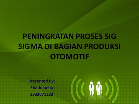 PENINGKATAN PROSES SIG SIGMA DI BAGIAN PRODUKSI OTOMOTIF Presented By: Eha Julaeha 3333071233.