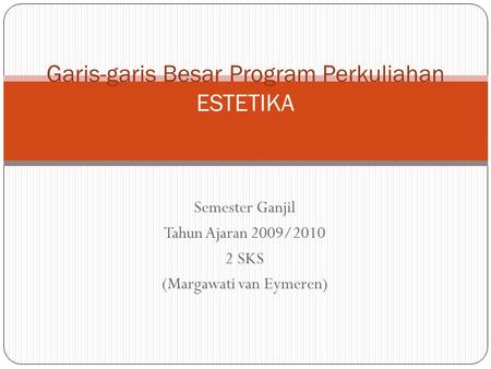 Semester Ganjil Tahun Ajaran 2009/2010 2 SKS (Margawati van Eymeren) Garis-garis Besar Program Perkuliahan ESTETIKA.