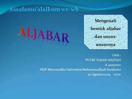 Oleh : PUTRI ‘ILMAN NAFI’AH A 410110110 FKIP Matematika Universitas Muhammadiyah Surakarta 30 Agustus 2014 12:00 Mengenali bentuk aljabar dan unsur- unsurnya.