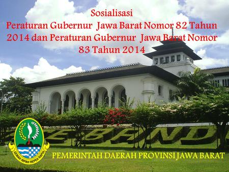 Sosialisasi Peraturan Gubernur Jawa Barat Nomor 82 Tahun 2014 dan Peraturan Gubernur Jawa Barat Nomor 83 Tahun 2014 PEMERINTAH DAERAH PROVINSI JAWA BARAT.