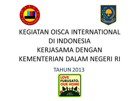 O I S C A I n t e r n a t i o n a l KEGIATAN OISCA INTERNATIONAL DI INDONESIA KERJASAMA DENGAN KEMENTERIAN DALAM NEGERI RI TAHUN 2013.
