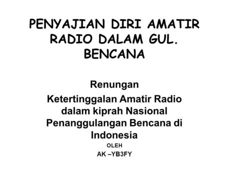 PENYAJIAN DIRI AMATIR RADIO DALAM GUL. BENCANA Renungan Ketertinggalan Amatir Radio dalam kiprah Nasional Penanggulangan Bencana di Indonesia OLEH AK –YB3FY.