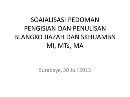 SOAIALISASI PEDOMAN PENGISIAN DAN PENULISAN BLANGKO IJAZAH DAN SKHUAMBN MI, MTs, MA Surabaya, 30 Juli 2013.