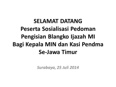 SELAMAT DATANG Peserta Sosialisasi Pedoman Pengisian Blangko Ijazah MI Bagi Kepala MIN dan Kasi Pendma Se-Jawa Timur Surabaya, 25 Juli 2014.