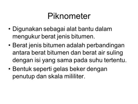 Piknometer Digunakan sebagai alat bantu dalam mengukur berat jenis bitumen. Berat jenis bitumen adalah perbandingan antara berat bitumen dan berat air.