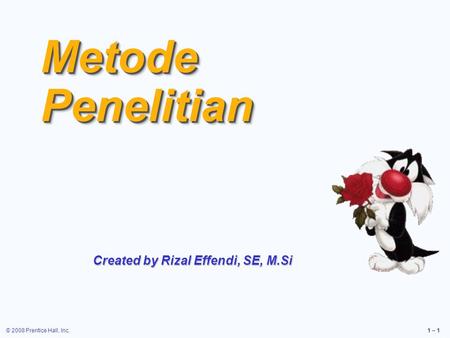 © 2008 Prentice Hall, Inc.1 – 1 MetodePenelitianMetodePenelitian Created by Rizal Effendi, SE, M.Si.
