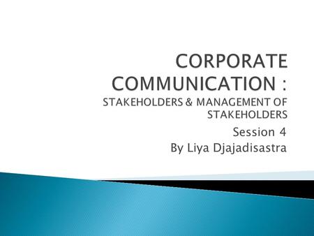 Session 4 By Liya Djajadisastra.  I will explain today’s mandatory topic, i.e. CORPORATE STAKEHOLDERS and CORPORATE MANAGEMENT for about 30 minutes 