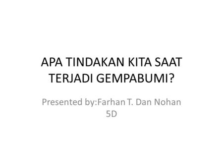 APA TINDAKAN KITA SAAT TERJADI GEMPABUMI? Presented by:Farhan T. Dan Nohan 5D.