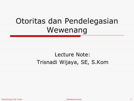 Trisnadi Wijaya, SE, S.Kom Manajemen Umum1 Otoritas dan Pendelegasian Wewenang Lecture Note: Trisnadi Wijaya, SE, S.Kom.