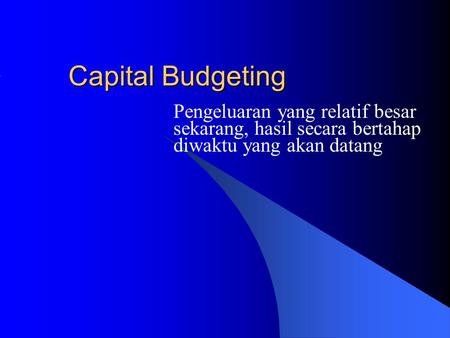 Capital Budgeting Pengeluaran yang relatif besar sekarang, hasil secara bertahap diwaktu yang akan datang.