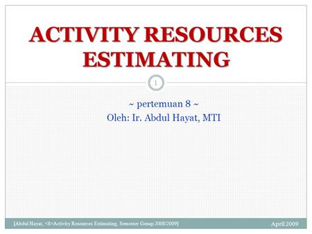 ~ pertemuan 8 ~ Oleh: Ir. Abdul Hayat, MTI April 2009 [Abdul Hayat, Activity Resources Estimating, Semester Genap 2008/2009] 1 ACTIVITY RESOURCES ESTIMATING.