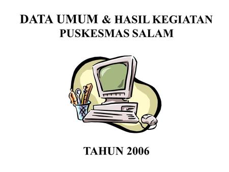 DATA UMUM & HASIL KEGIATAN PUSKESMAS SALAM TAHUN 2006.