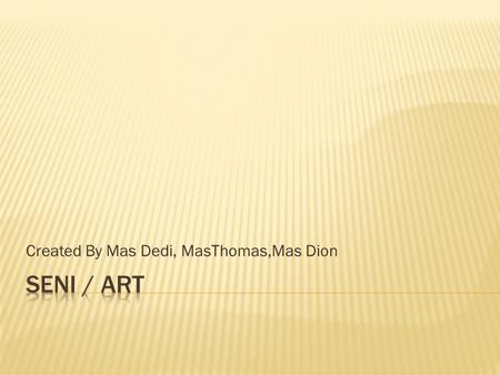 Created By Mas Dedi, MasThomas,Mas Dion kesenian merupakan kreavitas yang telah ada (alamiah) maupun dibuat manusia hal dididunia yang termasuk didalamnnya.