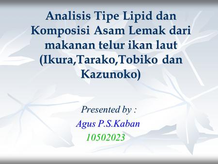Analisis Tipe Lipid dan Komposisi Asam Lemak dari makanan telur ikan laut (Ikura,Tarako,Tobiko dan Kazunoko) Presented by : Agus P.S.Kaban 10502023.
