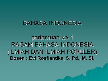 BAHASA INDONESIA pertemuan ke-1 RAGAM BAHASA INDONESIA (ILMIAH DAN ILMIAH POPULER) Dosen : Evi Rosfiantika, S. Pd., M. Si.